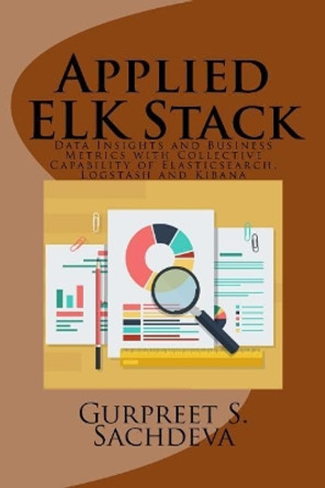 Applied ELK Stack: Data Insights and Business Metrics with Collective Capability of Elasticsearch, Logstash and Kibana by Gurpreet S Sachdeva 9781545022146