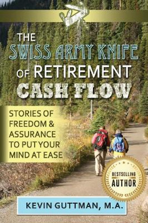 The Swiss Army Knife of Retirement Cash Flow: Stories of Freedom and Assurance to Put Your Mind at Ease by Kevin Guttman 9781547103850