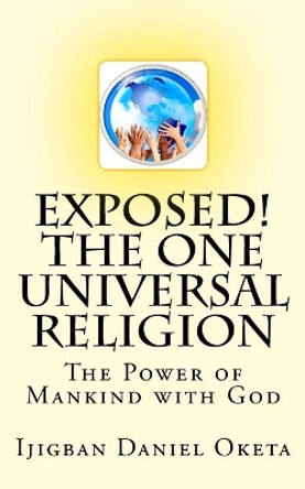 Exposed! the One UNIVERSAL RELIGION: The Power of Mankind with God by Ijigban Daniel Oketa 9781547191963