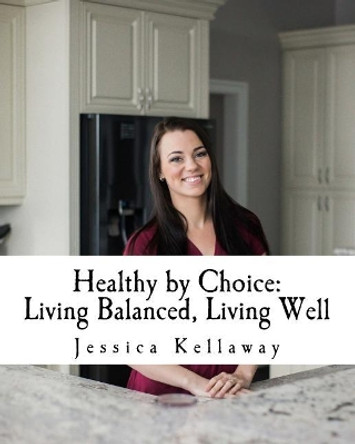 Healthy by Choice: Living Balanced, Living Well by Jessica Kellaway 9781548184230