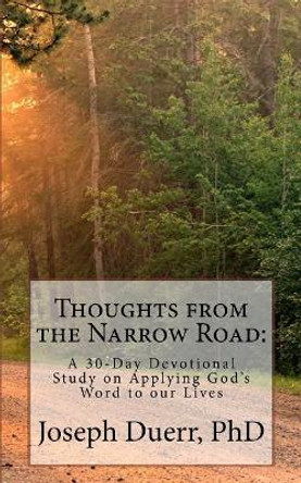 Thoughts from the Narrow Road: : A 30-Day Devotional Study on Applying God's Word to our Lives by Joseph Duerr Phd 9781548715533