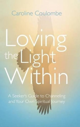 Loving the Light Within: A Seeker's Guide to Channeling and Your Own Spiritual Journey by Caroline Coulombe 9781504370356