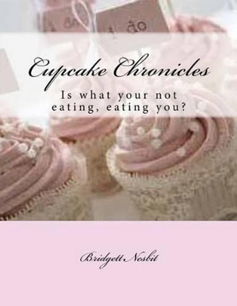 Cupcake Chronicles: Is what your not eating, eating you? by Bridgett Yevette Nesbit 9781522966555