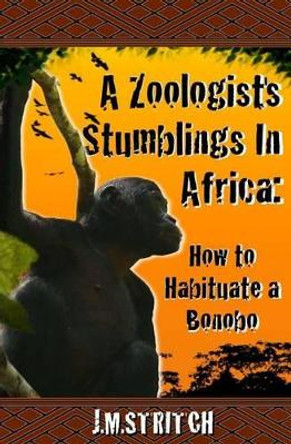 A Zoologist's Stumblings In Africa: How to Habituate a Bonobo by John Matthew Stritch 9781523935079