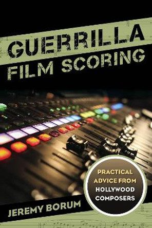 Guerrilla Film Scoring: Practical Advice from Hollywood Composers by Jeremy Borum 9781442237292
