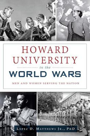 Howard University in the World Wars: Men and Women Serving the Nation by Lopez D Matthews Jr Phd 9781467138673