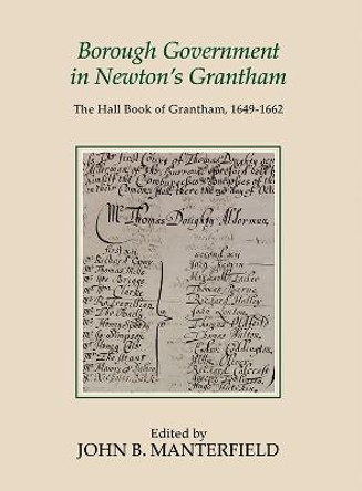 Borough Government in Newton`s Grantham - The Hall Book of Grantham, 1649-1662 by John B. Manterfield