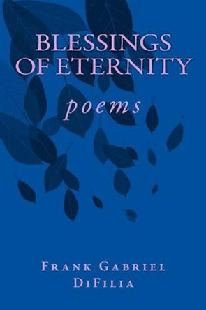 BLESSINGS of ETERNITY: poems by Frank Gabriel Difilia 9781516828463