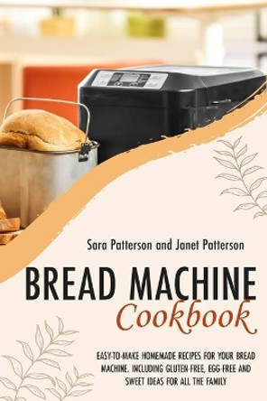 Bread Machine Cookbook: Easy-To-Make Homemade Recipes for Your Bread Machine. Including Gluten-Free, Egg-Free and Sweet Ideas for All the Family by Janet Patterson 9798570301856