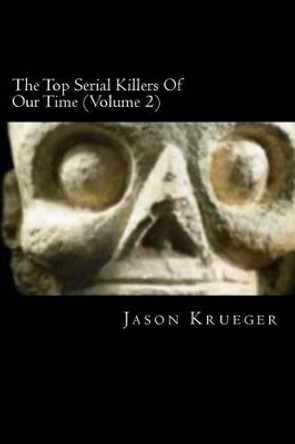 The Top Serial Killers Of Our Time (Volume 2): True Crime Committed By The World's Most Notorious Serial Killers by Jason Krueger 9781479173495