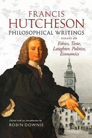 Francis Hutcheson Philosophical Writings: Essays on Ethics, Taste, Laughter, Politics, Economics by Robin Downie