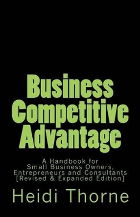 Business Competitive Advantage: A Handbook for Small Business Owners, Entrepreneurs and Consultants by Heidi Thorne 9781475017656