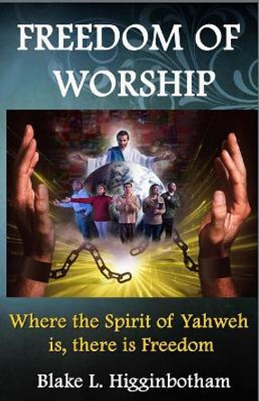 Freedom of Worship: Where the Spirit of Yahweh is there is Freedom by Blake L Higginbotham 9781503272095