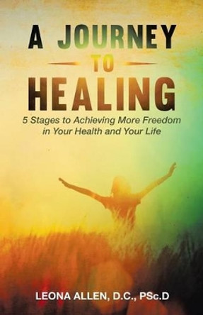 A Journey to Healing: 5 Stages to Achieving More Freedom in Your Health and Your Life by D C Psc D Allen, Leona 9781504325998