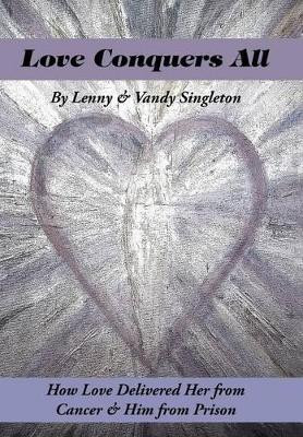 Love Conquers All: How Love Delivered Her from Cancer & Him from Prison by Lenny & Vandy Singleton 9781504329545