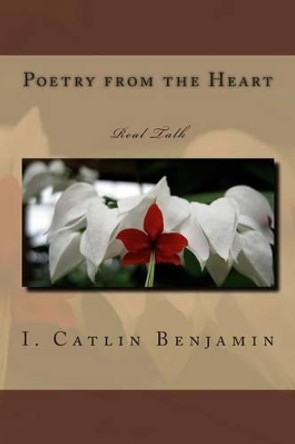 Poetry from the Heart: Real Talk by I Catlin Benjamin 9781505394474