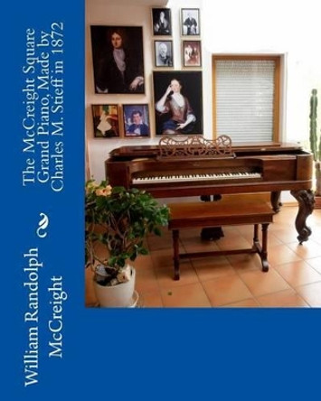 The McCreight Square Grand Piano, Made by Charles M. Stieff in 1872 by William Randolph McCreight 9781508477471