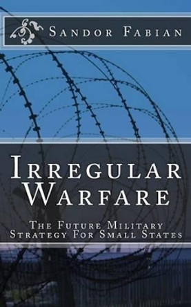 Irregular Warfare The Future Military Strategy For Small States by Sandor Fabian 9781508490524