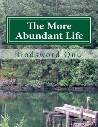 The More Abundant Life: Abounding In the Life That Jesus Christ Brought by Godsword Godswill Onu 9781508774068
