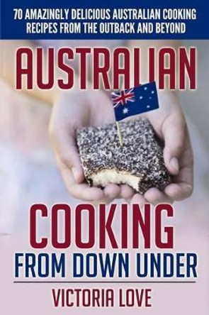 Australian Cooking From Down Under: 70 Amazingly Delicious Australian Cooking Recipes From the Outback and Beyond by Victoria Love 9781508930587