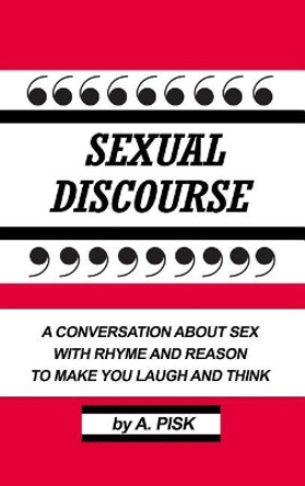 Sexual Discourse: A Conversation about Sex with Rhyme and Reason to Make You Laugh and Think by A Pisk 9781480987814