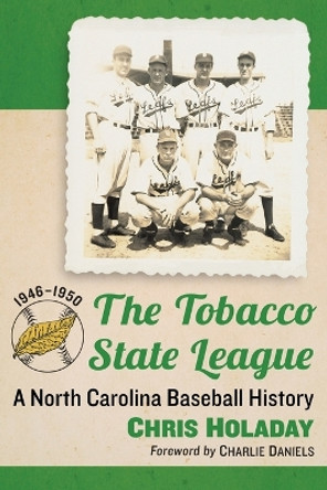 The Tobacco State League: A North Carolina Baseball History, 1946-1950 by Chris Holaday 9781476666709