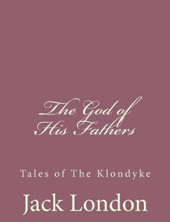 The God of His Fathers: Tales of The Klondyke by Jack London 9781494491987