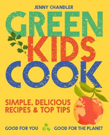 Green Kids Cook: 'Simple, delicious recipes & Top Tips: Good for you, Good for the Planet by Jenny Chandler