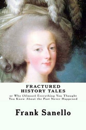 Fractured History Tales: or Why (Almost) Everything You Thought You Knew About the Past Never Happened by Frank Sanello 9781461193982