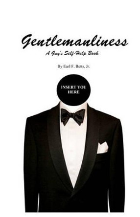 Gentlemanliness: A Guy's Self-Help Book by Earl F Betts, Jr. 9781440461057