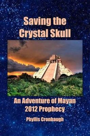 Saving the Crystal Skull: An Adventure of Mayan 2012 Prophecy by Phyllis Cronbaugh 9781449985301