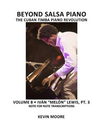 Beyond Salsa Piano: The Cuban Timba Piano Revolution: Volume 8- Ivan Melon Lewis, Part 3 by Kevin Moore 9781450545648