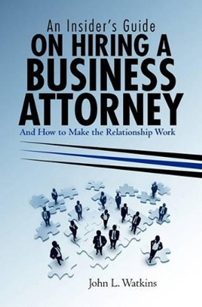 An Insider's Guide on Hiring a Business Attorney: And How to Make the Relationship Work by John L Watkins 9781450546737