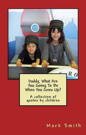 Daddy, What Are You Going To Be When You Grow Up?: A collection of quotes by children by Dr Mark Smith 9781499761627