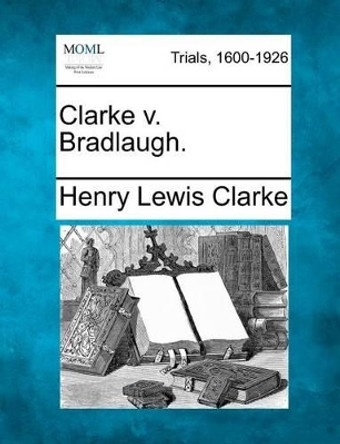 Clarke V. Bradlaugh. by Henry Lewis Clarke 9781275491113