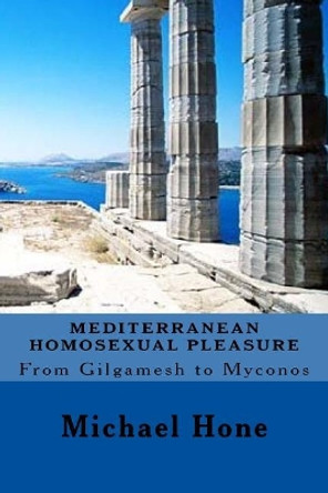 Mediterranean Homosexual Pleasure: From Gilgamesh to Myconos by Michael Hone 9781535589116