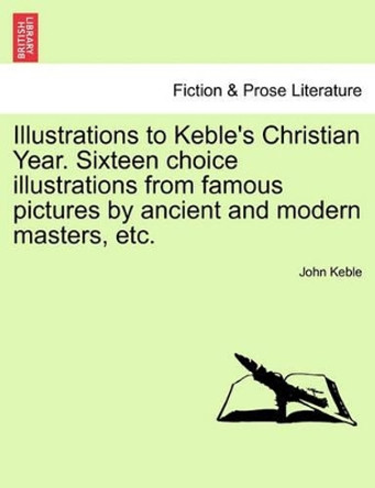Illustrations to Keble's Christian Year. Sixteen Choice Illustrations from Famous Pictures by Ancient and Modern Masters, Etc. by John Keble 9781241219192