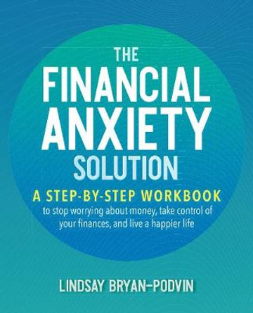 The Financial Anxiety Solution: A Step-by-Step Workbook to Stop Worrying about Money, Take Control of Your Finances, and Live a Happier Life by Lindsay Bryan-Podvin