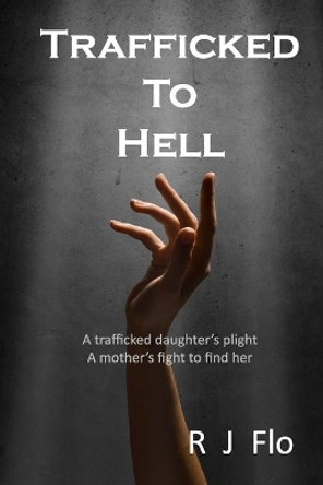 Trafficked to Hell: A trafficked daughter's plight. A mother's fight to find her by R J Flo 9781518810107