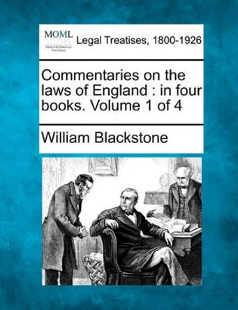 Commentaries on the Laws of England: In Four Books. Volume 1 of 4 by Sir William Blackstone, 1723-1780 9781241050030