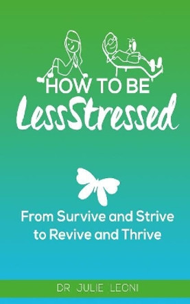 How To Be LessStressed: From Survive and Strive to Revive and Thrive by Julie Leoni 9781533455338