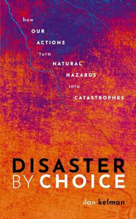 Disaster by Choice: How our actions turn natural hazards into catastrophes by Ilan Kelman