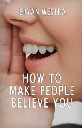 How To Make People Believe You by Bryan Westra 9781533593375