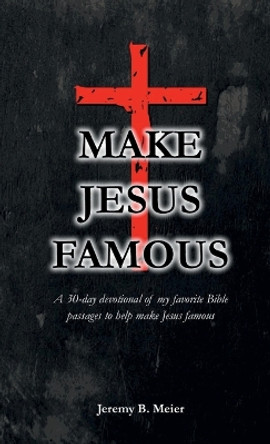 Make Jesus Famous: A 30-day devotional of my favorite Bible passages to help make Jesus famous by Jeremy Meier 9781304734303