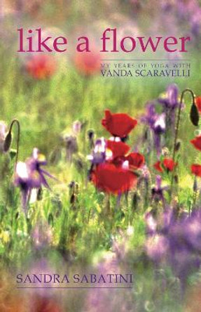 Like a Flower: My Years of Yoga with Vanda Scaravelli by Sandra Sabatini