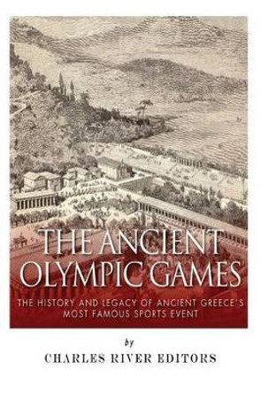 The Ancient Olympic Games: The History and Legacy of Ancient Greece's Most Famous Sports Event by Charles River Editors 9781497325869