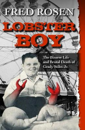 Lobster Boy: The Bizarre Life and Brutal Death of Grady Stiles Jr. by Fred Rosen 9781504023085