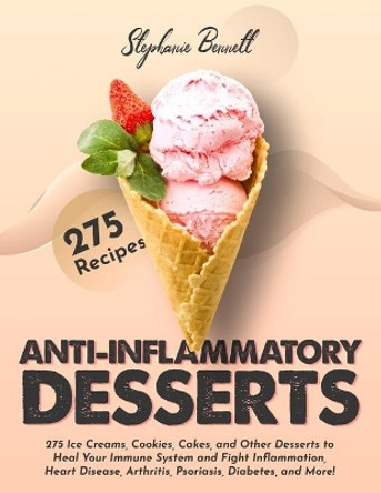 Anti-Inflammatory Desserts: 275 Ice Creams, Cookies, Cakes, and Other Desserts to Heal Your Immune System and Fight Inflammation, Heart Disease, Arthritis, Psoriasis, Diabetes, and More! by Stephanie Bennett 9798575701187