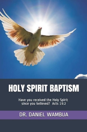 Holy Spirit Baptism: Have You Received the Holy Spirit Since You Believed? Acts 19:2. by Daniel Wambua 9798603642673