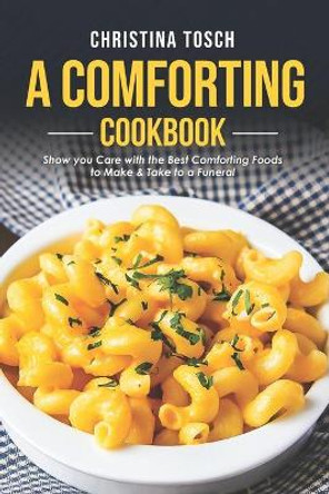 A Comforting Cookbook: Show you Care with the Best Comforting Foods to Make & Take to a Funeral by Christina Tosch 9798609060570